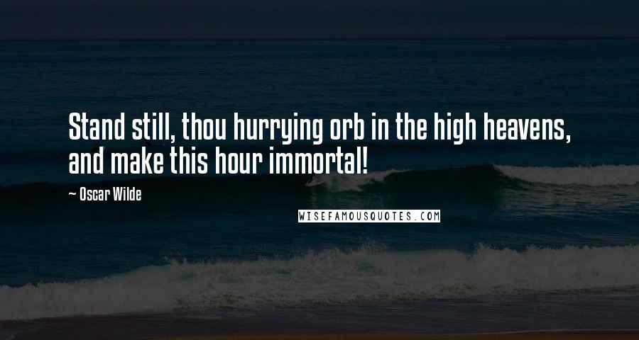 Oscar Wilde Quotes: Stand still, thou hurrying orb in the high heavens, and make this hour immortal!