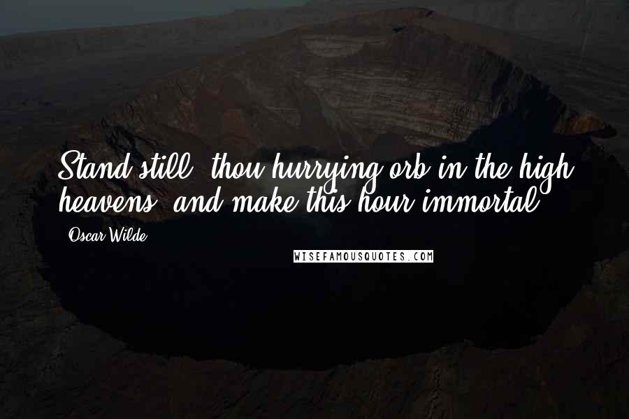 Oscar Wilde Quotes: Stand still, thou hurrying orb in the high heavens, and make this hour immortal!