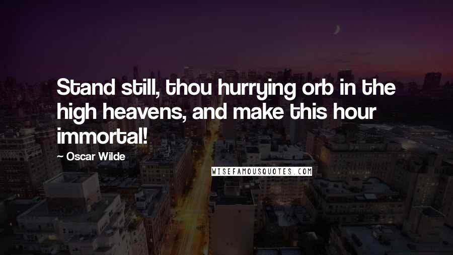 Oscar Wilde Quotes: Stand still, thou hurrying orb in the high heavens, and make this hour immortal!