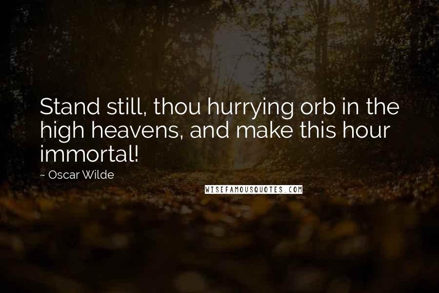Oscar Wilde Quotes: Stand still, thou hurrying orb in the high heavens, and make this hour immortal!