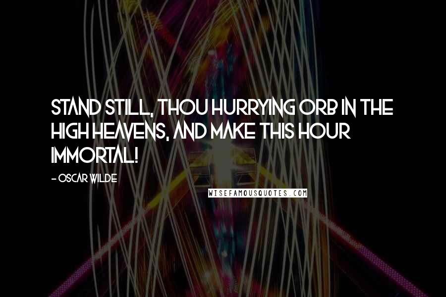 Oscar Wilde Quotes: Stand still, thou hurrying orb in the high heavens, and make this hour immortal!