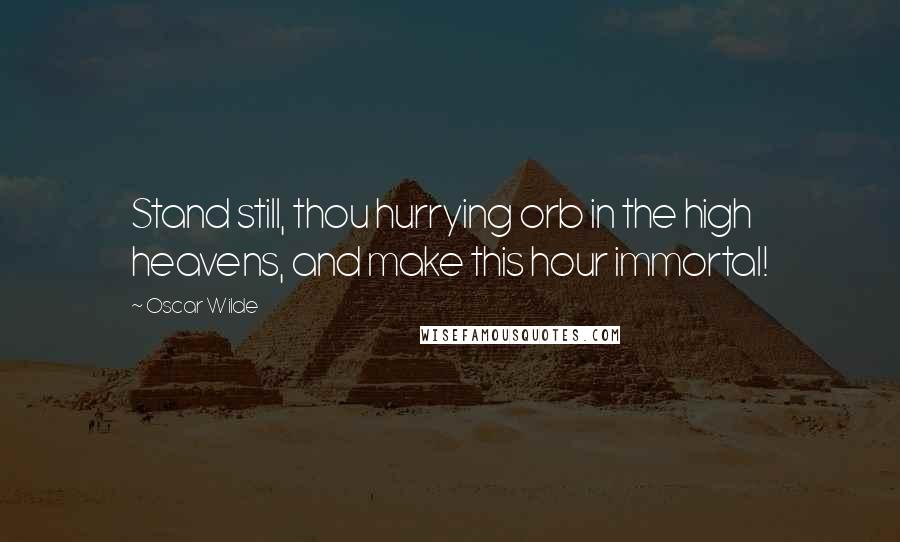 Oscar Wilde Quotes: Stand still, thou hurrying orb in the high heavens, and make this hour immortal!