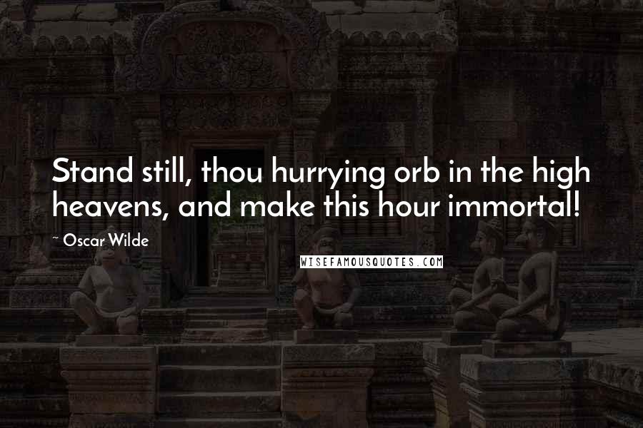 Oscar Wilde Quotes: Stand still, thou hurrying orb in the high heavens, and make this hour immortal!
