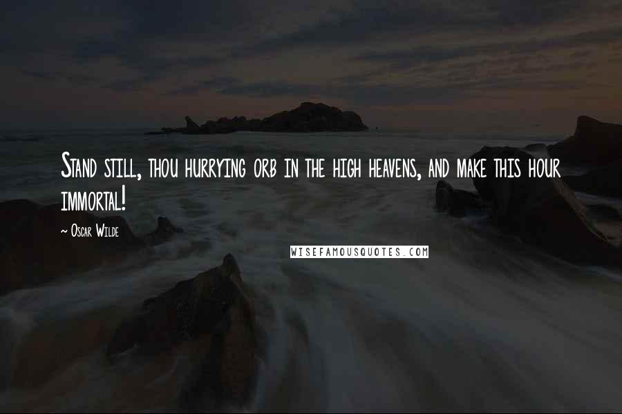 Oscar Wilde Quotes: Stand still, thou hurrying orb in the high heavens, and make this hour immortal!