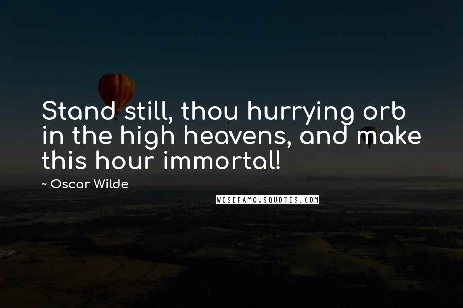 Oscar Wilde Quotes: Stand still, thou hurrying orb in the high heavens, and make this hour immortal!