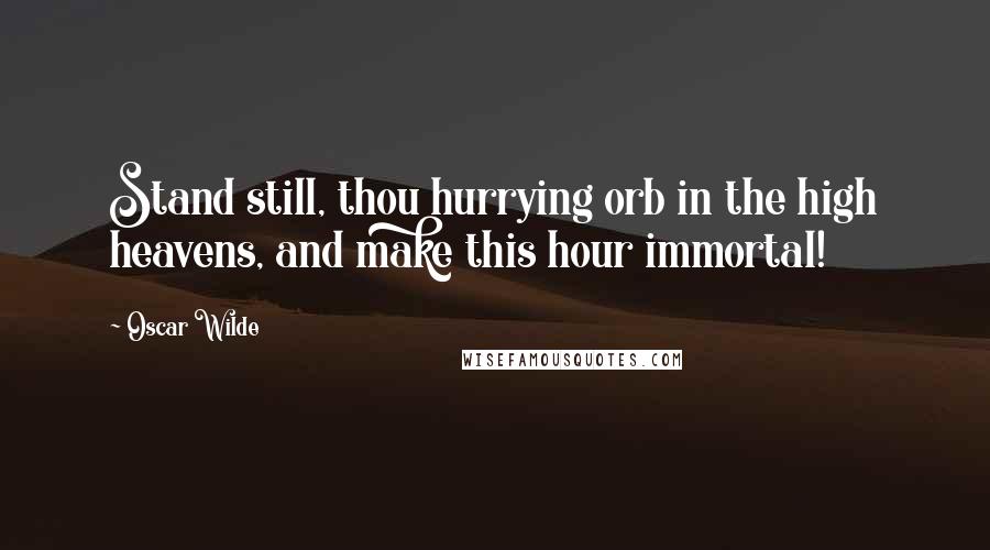 Oscar Wilde Quotes: Stand still, thou hurrying orb in the high heavens, and make this hour immortal!