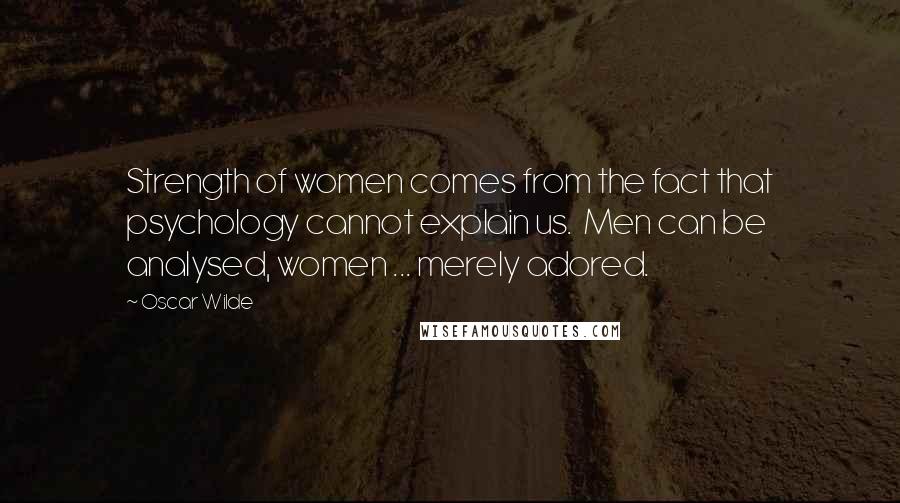 Oscar Wilde Quotes: Strength of women comes from the fact that psychology cannot explain us. Men can be analysed, women ... merely adored.