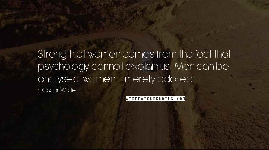 Oscar Wilde Quotes: Strength of women comes from the fact that psychology cannot explain us.  Men can be analysed, women ... merely adored.