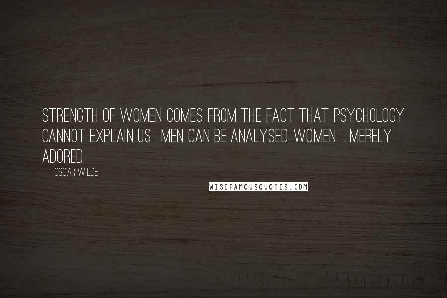 Oscar Wilde Quotes: Strength of women comes from the fact that psychology cannot explain us.  Men can be analysed, women ... merely adored.