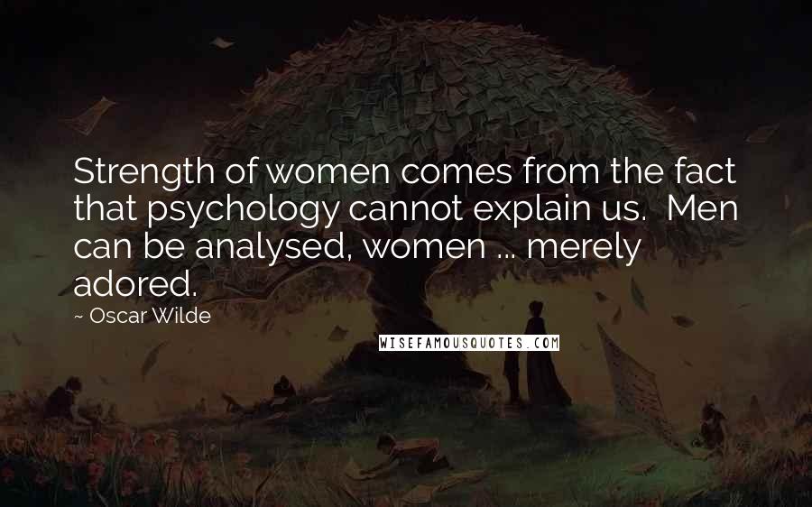 Oscar Wilde Quotes: Strength of women comes from the fact that psychology cannot explain us.  Men can be analysed, women ... merely adored.