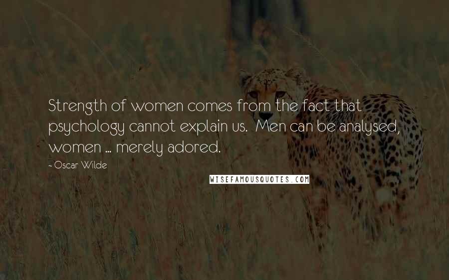 Oscar Wilde Quotes: Strength of women comes from the fact that psychology cannot explain us.  Men can be analysed, women ... merely adored.