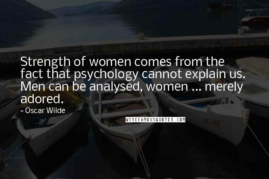 Oscar Wilde Quotes: Strength of women comes from the fact that psychology cannot explain us.  Men can be analysed, women ... merely adored.
