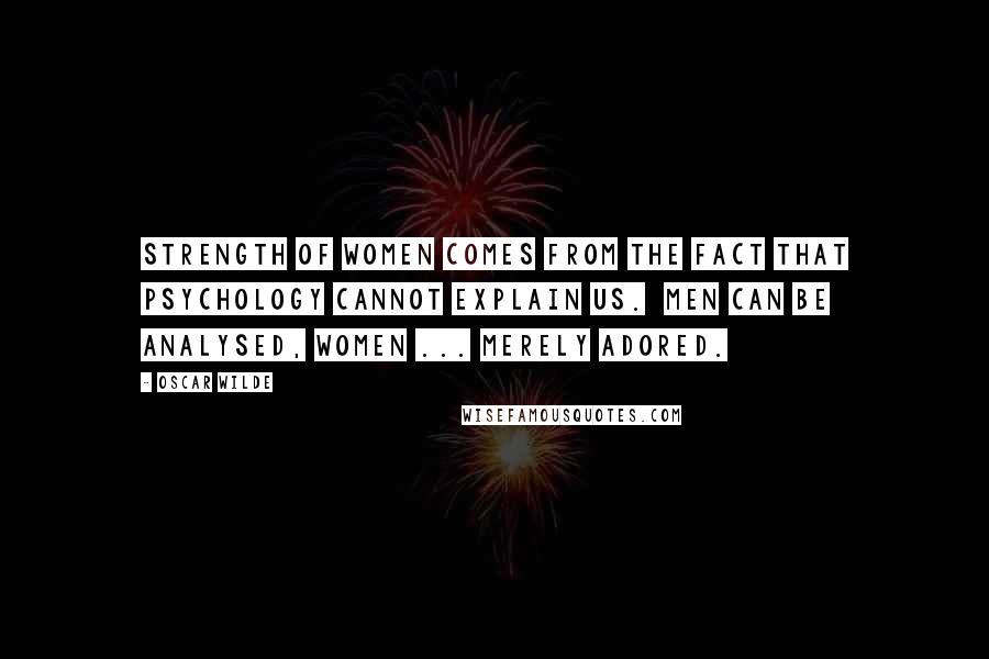 Oscar Wilde Quotes: Strength of women comes from the fact that psychology cannot explain us.  Men can be analysed, women ... merely adored.