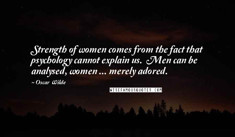Oscar Wilde Quotes: Strength of women comes from the fact that psychology cannot explain us.  Men can be analysed, women ... merely adored.