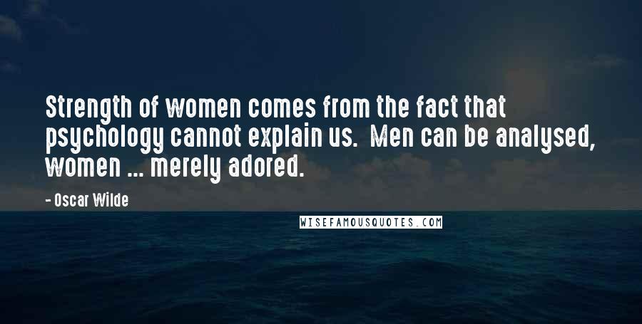 Oscar Wilde Quotes: Strength of women comes from the fact that psychology cannot explain us.  Men can be analysed, women ... merely adored.