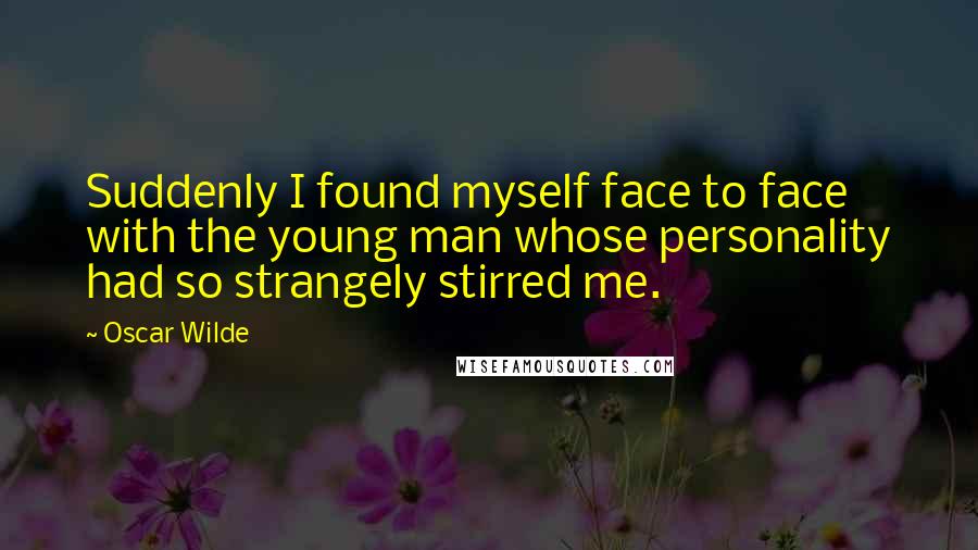 Oscar Wilde Quotes: Suddenly I found myself face to face with the young man whose personality had so strangely stirred me.