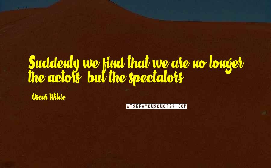 Oscar Wilde Quotes: Suddenly we find that we are no longer the actors, but the spectators