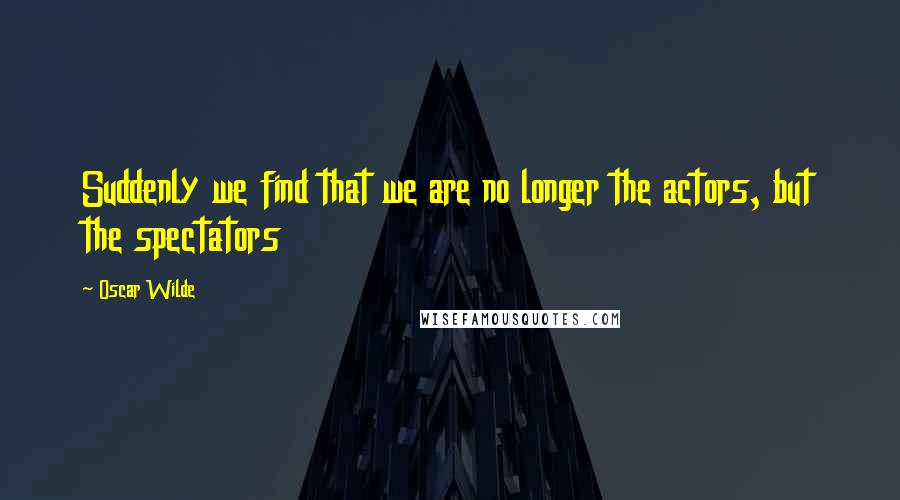 Oscar Wilde Quotes: Suddenly we find that we are no longer the actors, but the spectators