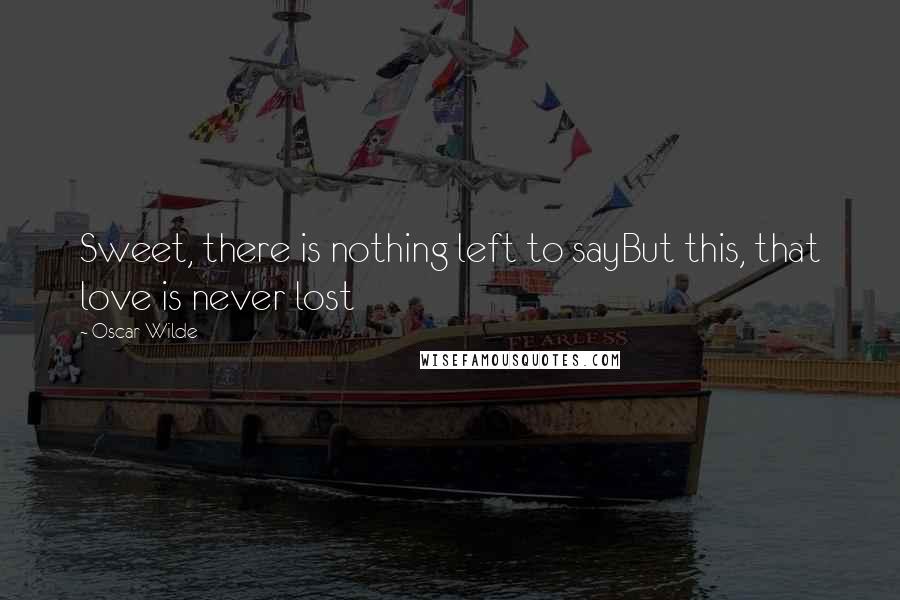 Oscar Wilde Quotes: Sweet, there is nothing left to sayBut this, that love is never lost