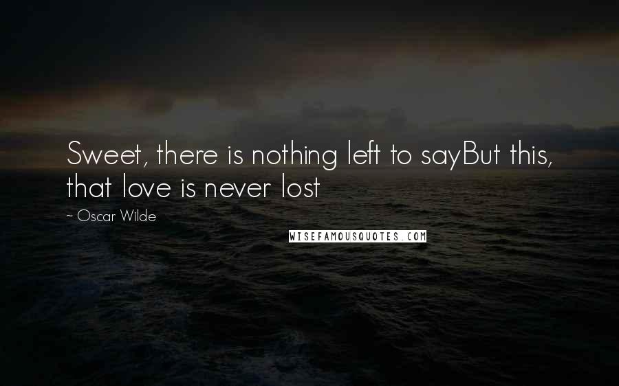 Oscar Wilde Quotes: Sweet, there is nothing left to sayBut this, that love is never lost