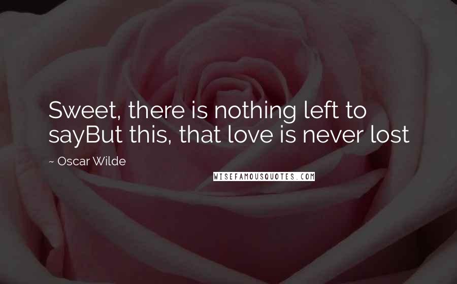 Oscar Wilde Quotes: Sweet, there is nothing left to sayBut this, that love is never lost