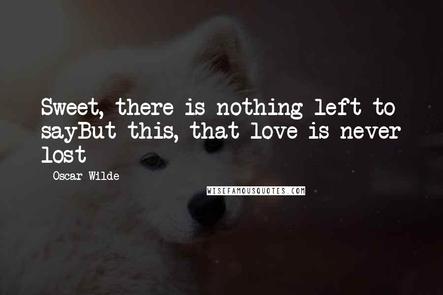 Oscar Wilde Quotes: Sweet, there is nothing left to sayBut this, that love is never lost