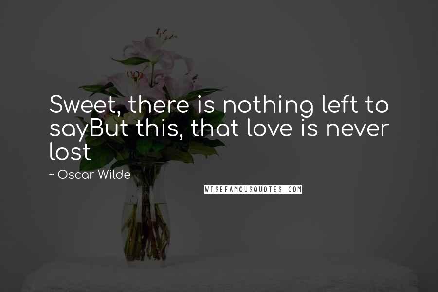Oscar Wilde Quotes: Sweet, there is nothing left to sayBut this, that love is never lost