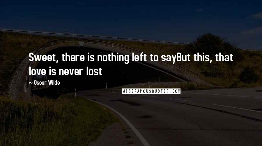 Oscar Wilde Quotes: Sweet, there is nothing left to sayBut this, that love is never lost