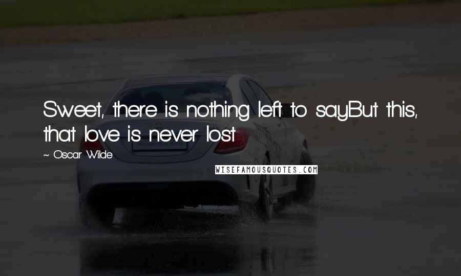 Oscar Wilde Quotes: Sweet, there is nothing left to sayBut this, that love is never lost