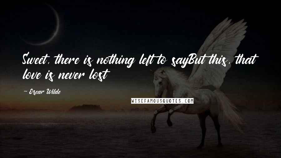 Oscar Wilde Quotes: Sweet, there is nothing left to sayBut this, that love is never lost