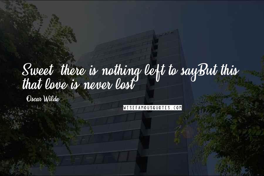 Oscar Wilde Quotes: Sweet, there is nothing left to sayBut this, that love is never lost