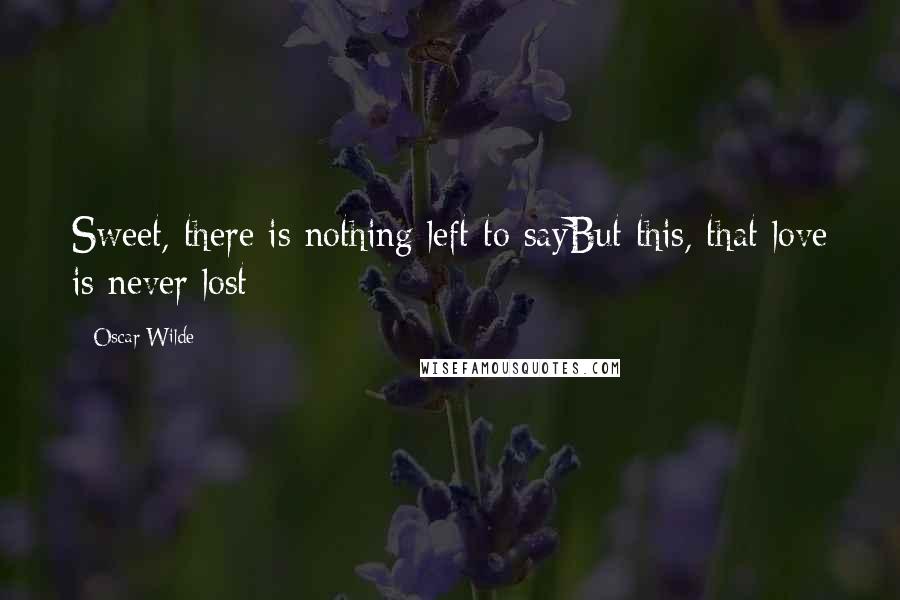 Oscar Wilde Quotes: Sweet, there is nothing left to sayBut this, that love is never lost