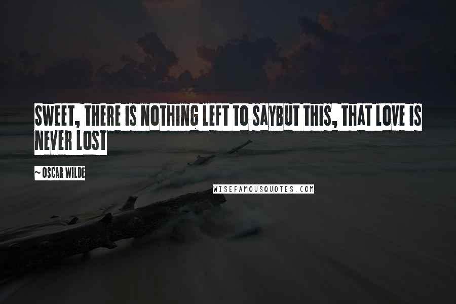 Oscar Wilde Quotes: Sweet, there is nothing left to sayBut this, that love is never lost