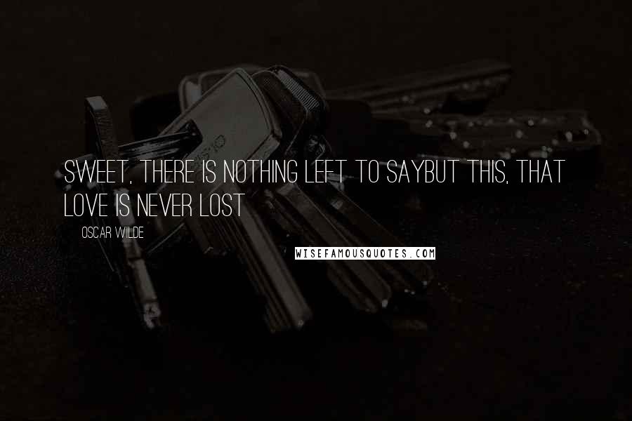 Oscar Wilde Quotes: Sweet, there is nothing left to sayBut this, that love is never lost