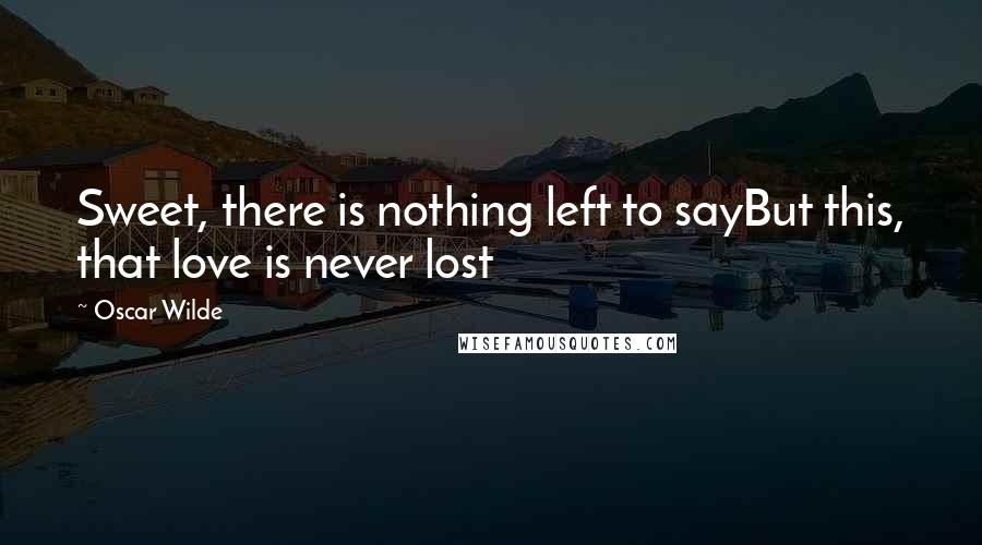 Oscar Wilde Quotes: Sweet, there is nothing left to sayBut this, that love is never lost