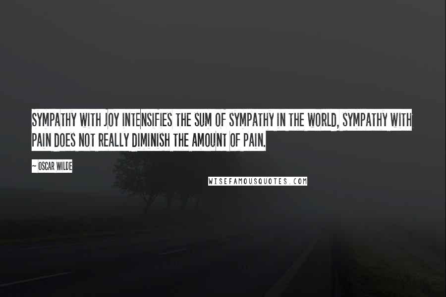 Oscar Wilde Quotes: Sympathy with joy intensifies the sum of sympathy in the world, sympathy with pain does not really diminish the amount of pain.