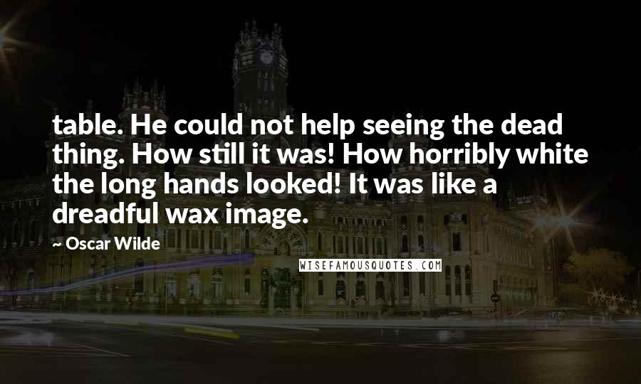 Oscar Wilde Quotes: table. He could not help seeing the dead thing. How still it was! How horribly white the long hands looked! It was like a dreadful wax image.