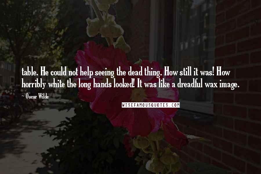 Oscar Wilde Quotes: table. He could not help seeing the dead thing. How still it was! How horribly white the long hands looked! It was like a dreadful wax image.