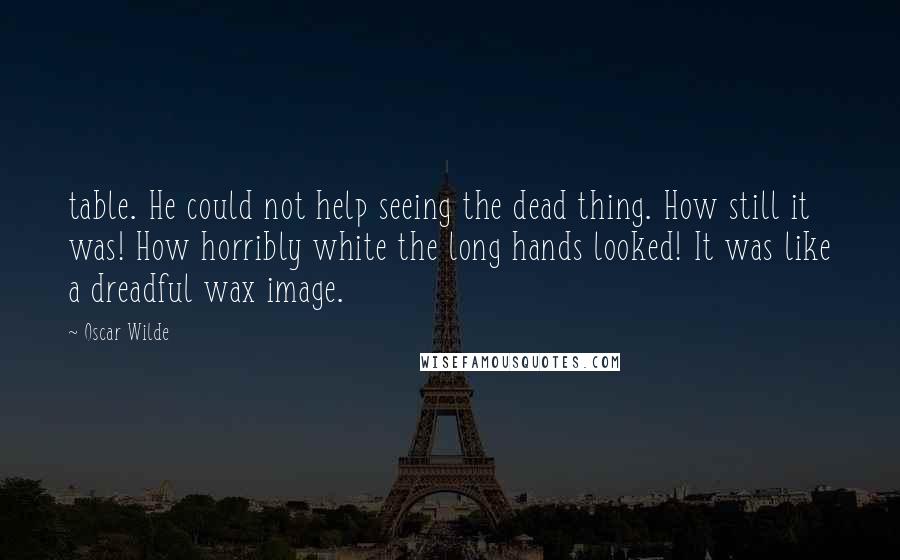 Oscar Wilde Quotes: table. He could not help seeing the dead thing. How still it was! How horribly white the long hands looked! It was like a dreadful wax image.