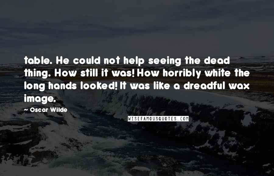 Oscar Wilde Quotes: table. He could not help seeing the dead thing. How still it was! How horribly white the long hands looked! It was like a dreadful wax image.
