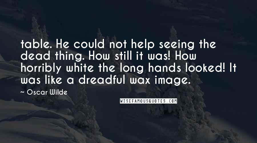 Oscar Wilde Quotes: table. He could not help seeing the dead thing. How still it was! How horribly white the long hands looked! It was like a dreadful wax image.