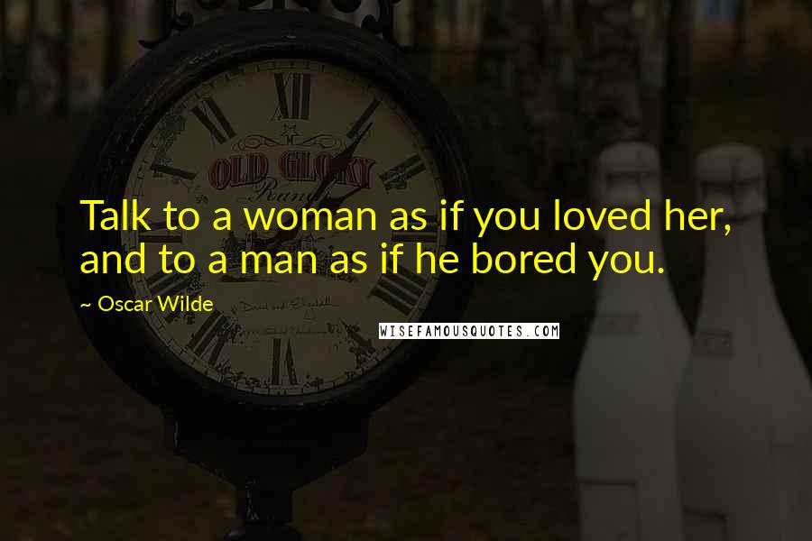 Oscar Wilde Quotes: Talk to a woman as if you loved her, and to a man as if he bored you.