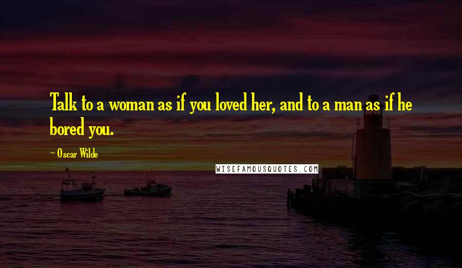 Oscar Wilde Quotes: Talk to a woman as if you loved her, and to a man as if he bored you.