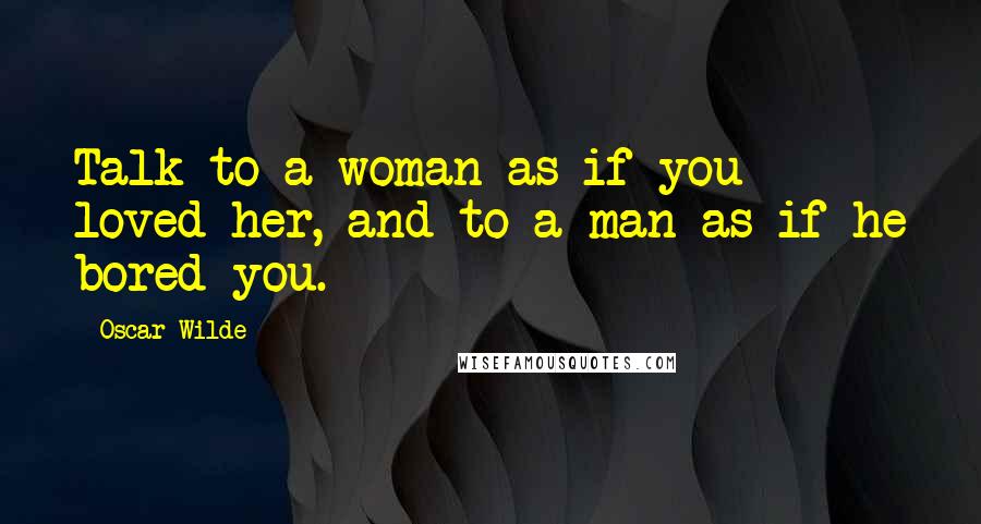 Oscar Wilde Quotes: Talk to a woman as if you loved her, and to a man as if he bored you.