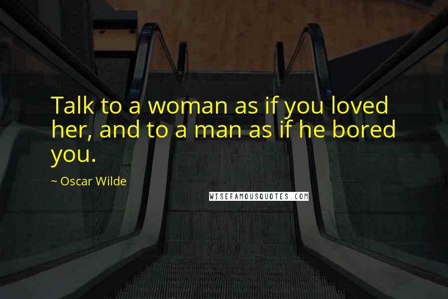 Oscar Wilde Quotes: Talk to a woman as if you loved her, and to a man as if he bored you.