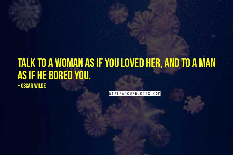 Oscar Wilde Quotes: Talk to a woman as if you loved her, and to a man as if he bored you.