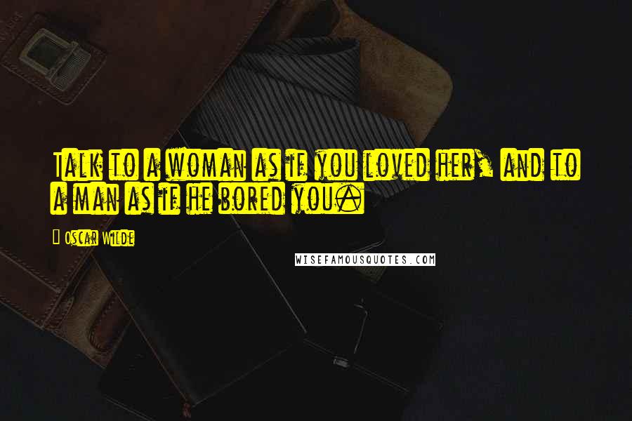 Oscar Wilde Quotes: Talk to a woman as if you loved her, and to a man as if he bored you.