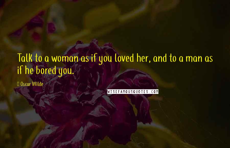 Oscar Wilde Quotes: Talk to a woman as if you loved her, and to a man as if he bored you.