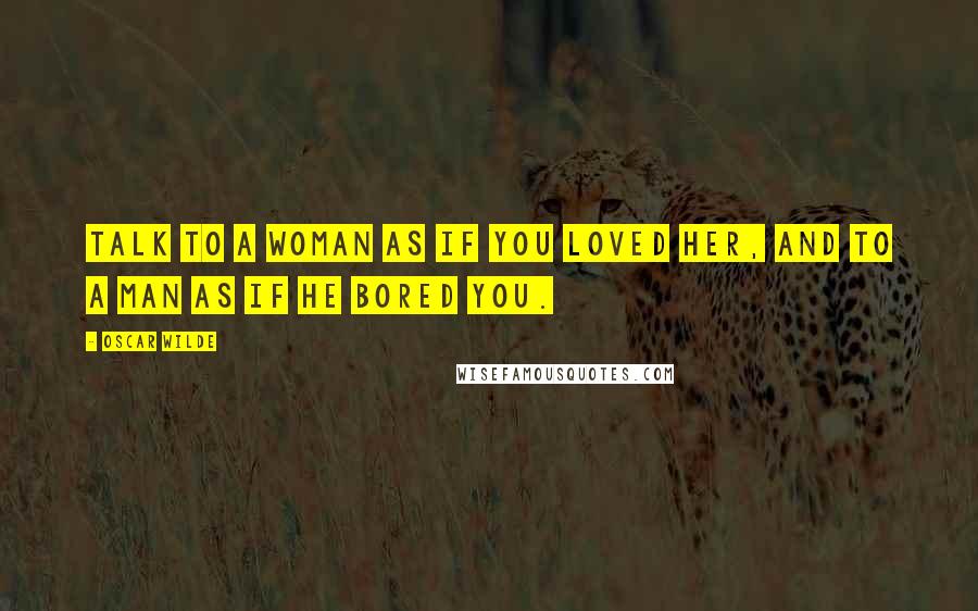 Oscar Wilde Quotes: Talk to a woman as if you loved her, and to a man as if he bored you.