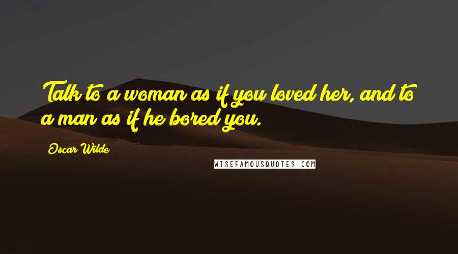 Oscar Wilde Quotes: Talk to a woman as if you loved her, and to a man as if he bored you.